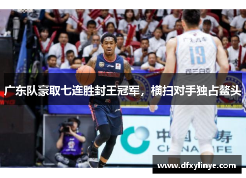 广东队豪取七连胜封王冠军，横扫对手独占鳌头