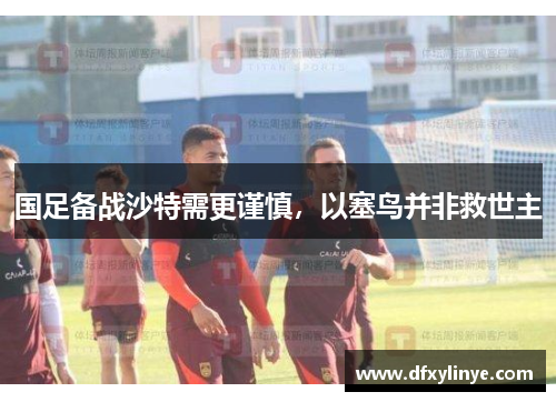 国足备战沙特需更谨慎，以塞鸟并非救世主