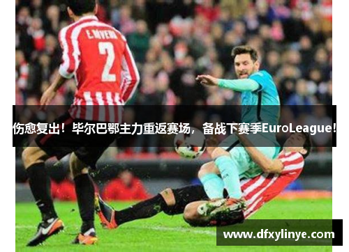 伤愈复出！毕尔巴鄂主力重返赛场，备战下赛季EuroLeague！