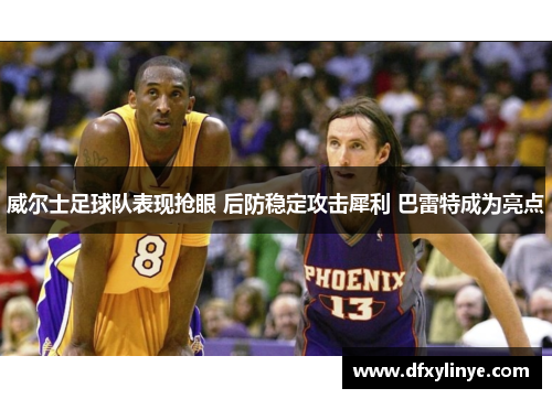 威尔士足球队表现抢眼 后防稳定攻击犀利 巴雷特成为亮点
