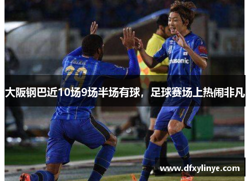 大阪钢巴近10场9场半场有球，足球赛场上热闹非凡